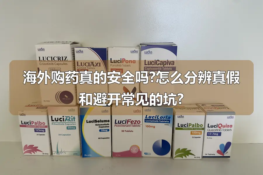 海外购药真的安全吗?怎么分辨真假和避开常见的坑?